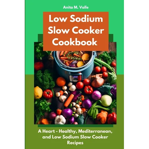 Low Sodium Slow Cooker Cookbook: A Heart - Healthy, Mediterranean, and Low Sodium Slow Cooker Recipes - Paperback