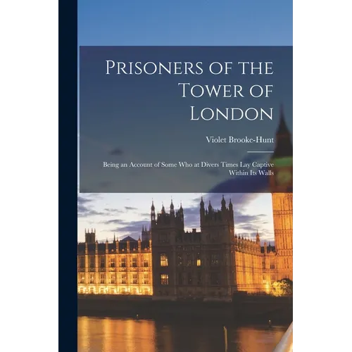 Prisoners of the Tower of London: Being an Account of Some who at Divers Times lay Captive Within its Walls - Paperback