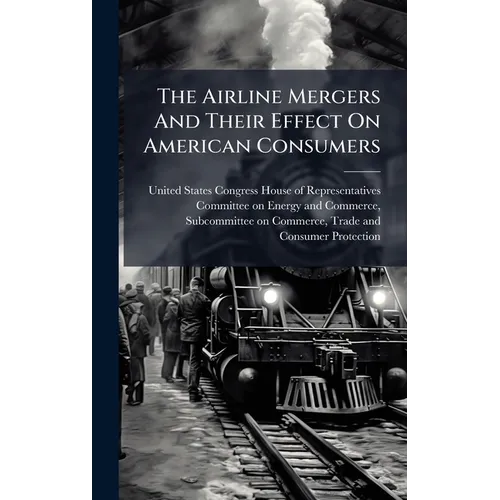 The Airline Mergers And Their Effect On American Consumers - Hardcover