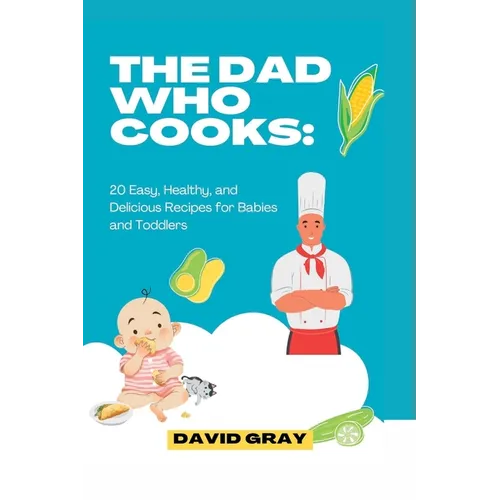 The Dad Who Cooks: 20 Easy, Healthy, and Delicious Recipes for Babies and Toddlers - Paperback