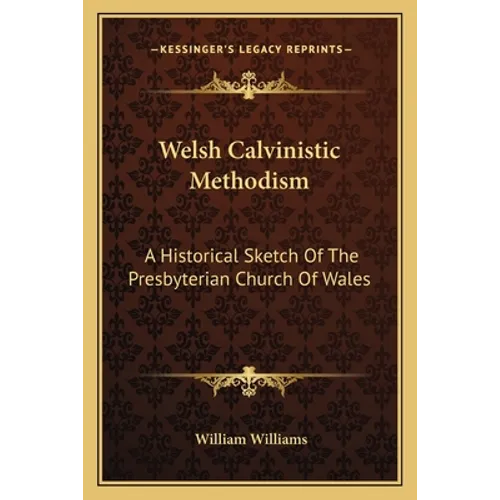 Welsh Calvinistic Methodism: A Historical Sketch Of The Presbyterian Church Of Wales