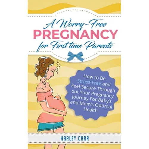 A Worry-Free Pregnancy For First Time Parents: How to Be Stress-Free and Feel Secure Throughout Your Pregnancy Journey for Baby's and Mom's Optimal He - Paperback