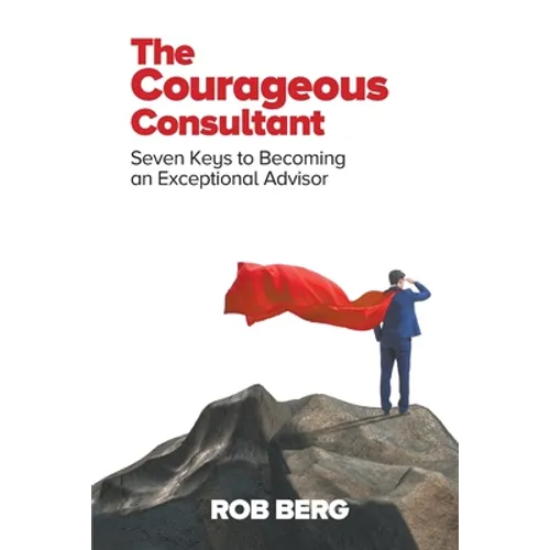 The Courageous Consultant: Seven Keys to Becoming an Exceptional Advisor - Paperback