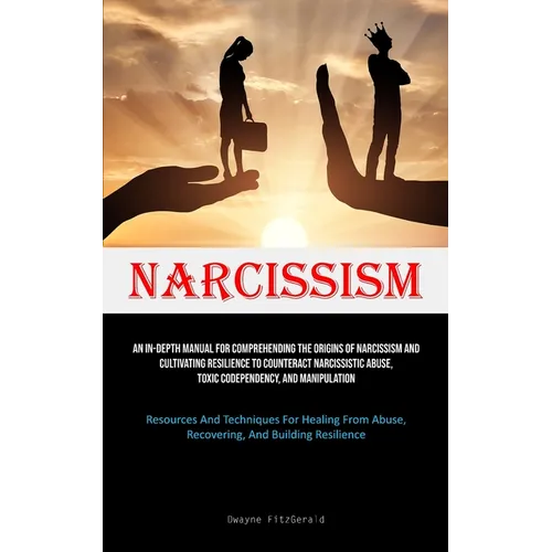 Narcissism: An In-Depth Manual For Comprehending The Origins Of Narcissism And Cultivating Resilience To Counteract Narcissistic Abuse, Toxic Codepend - Paperback