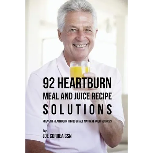 92 Heartburn Meal and Juice Recipe Solutions: Prevent Heartburn through All Natural Food Sources - Paperback