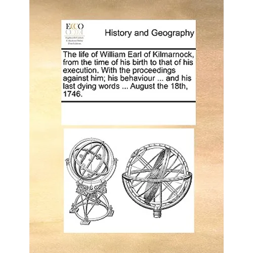 The Life of William Earl of Kilmarnock, from the Time of His Birth to That of His Execution. with the Proceedings Against Him; His Behaviour ... and H - Paperback