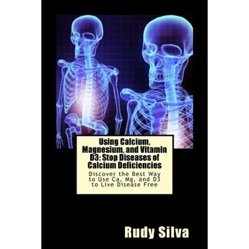 Using Calcium, Magnesium, and Vitamin D3: Stop Diseases of Calcium Deficiencies: Discover the Best Way to Use Ca, Mg, and D3 to Live Disease Free - Paperback