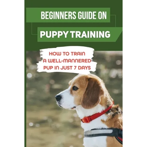 Beginners Guide On Puppy Training: How To Train A Well-Mannered Pup In Just 7 Days: Potty Training Your Puppy - Paperback