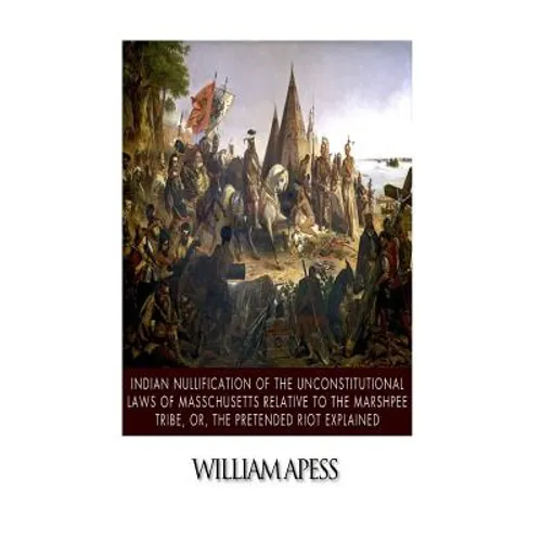 Indian Nullification of the Unconstitutional Laws of Massachusetts Relative to the Marshpee Tribe, or, The Pretended Riot Explained - Paperback