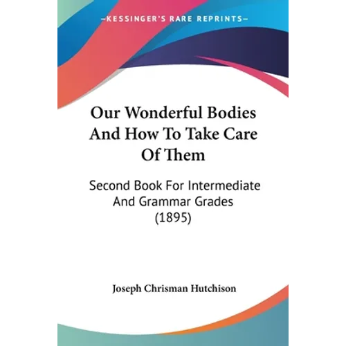 Our Wonderful Bodies And How To Take Care Of Them: Second Book For Intermediate And Grammar Grades (1895) - Paperback
