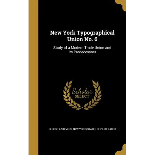 New York Typographical Union No. 6: Study of a Modern Trade Union and Its Predecessors - Hardcover