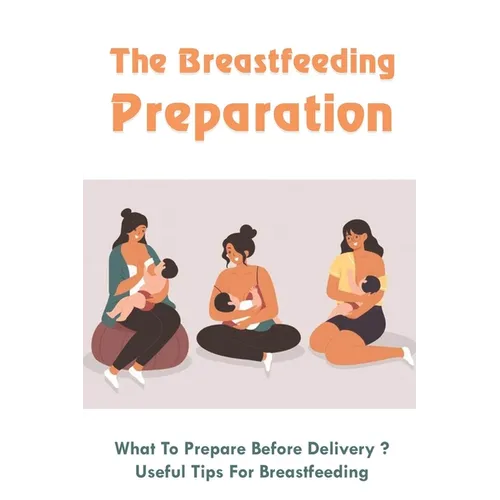 The Breastfeeding Preparation: What To Prepare Before Delivery?, Useful Tips For Breastfeeding: Benefits Of Breastfeeding - Paperback
