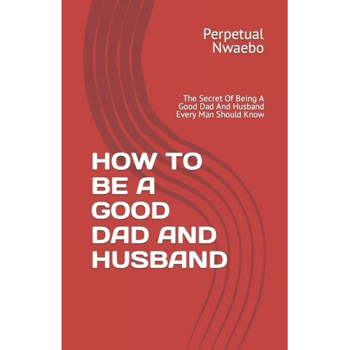 How to Be a Good Dad and Husband: The Secret Of Being A Good Dad And Husband Every Man Should Know - Paperback