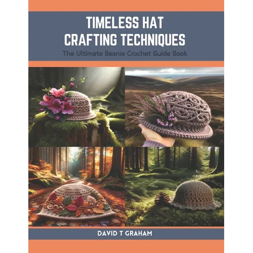 Timeless Hat Crafting Techniques: The Ultimate Beanie Crochet Guide Book - Paperback