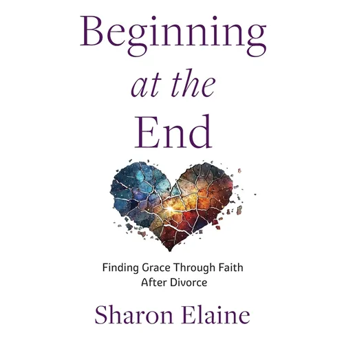Beginning at the End: Finding Grace Through Faith After Divorce - Paperback