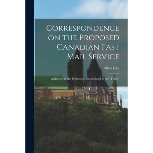 Correspondence on the Proposed Canadian Fast Mail Service [microform]: Addressed to the Postmaster-general and to the 