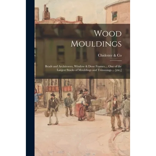 Wood Mouldings: Beads and Architraves, Window & Door Frames ... One of the Largest Stocks of Mouldings and Trimmings ... [etc.] - Paperback
