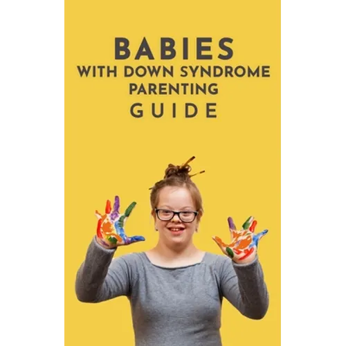 Babies With Down Syndrome Parenting Guide: Raising Your Child from Diagnosis through Adulthood Advice, Information, and Support - Paperback