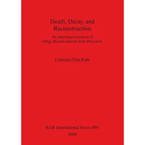 Death, Decay and Reconstruction: An osteological analysis of Effigy Mound material from Wisconsin - Paperback