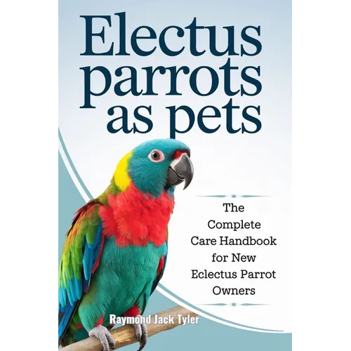 Electus Parrots as Pets: The Complete Care Handbook for New Eclectus Parrot Owners - Paperback