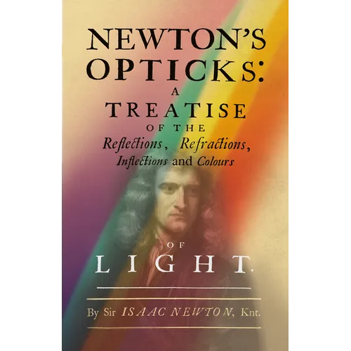 Newton's Opticks: A Treatise of the Reflections, Refractions, Inflections and Colours of Light