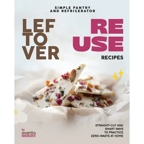 Simple Pantry and Refrigerator Leftover Reuse Recipes: Straight-Cut and Smart Ways to Practice Zero-Waste at Home - Paperback