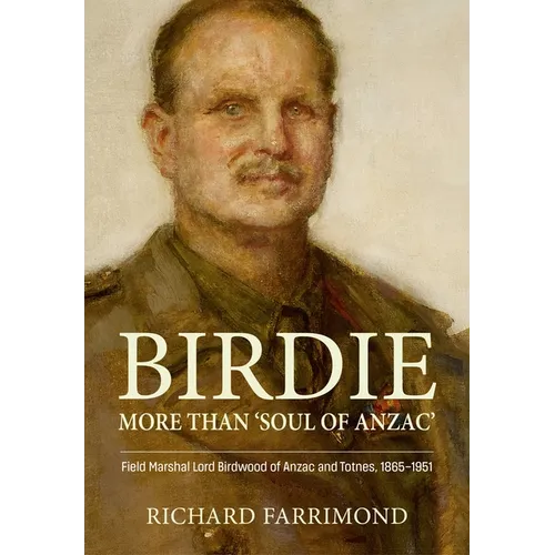 Birdie - More Than 'Soul of Anzac': Field Marshal Lord Birdwood of Anzac and Totnes, 1865-1951 - Hardcover