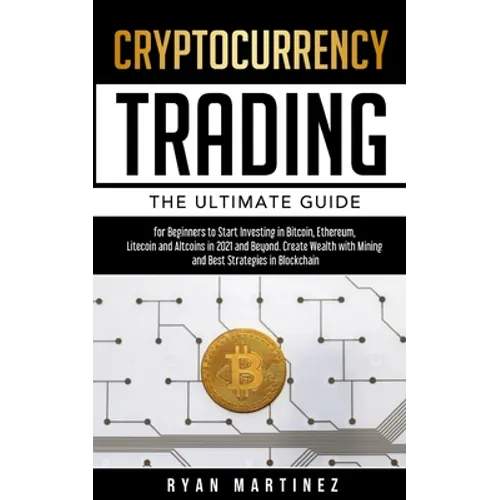 Cryptocurrency Trading: The Ultimate Guide for Beginners to Start Investing in Bitcoin, Ethereum, Litecoin and Altcoins in 2021 and Beyond. Create Wea - Paperback
