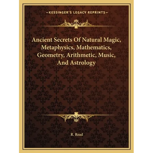 Ancient Secrets Of Natural Magic, Metaphysics, Mathematics, Geometry, Arithmetic, Music, And Astrology