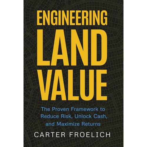 Engineering Land Value: The Proven Framework to Reduce Risk, Unlock Cash, and Maximize Returns