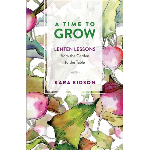 A Time to Grow: Lenten Lessons from the Garden to the Table - Paperback