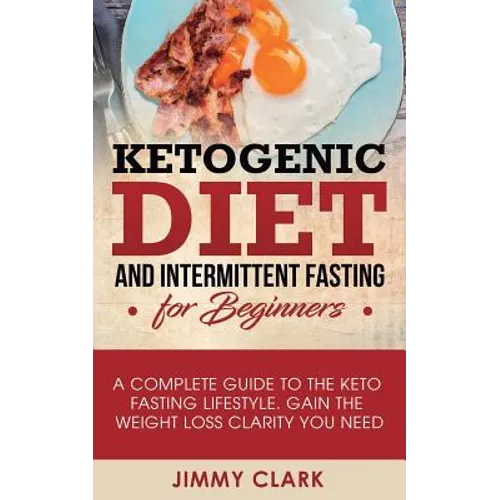 Ketogenic Diet and Intermittent Fasting for Beginners: A Complete Guide to the Keto Fasting Lifestyle Gain the Weight Loss Clarity You Need - Paperback