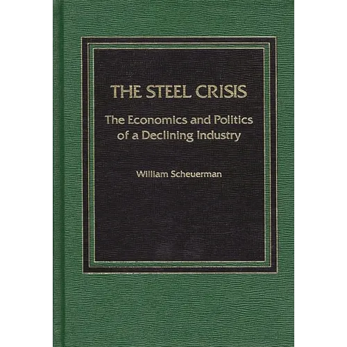 Steel Crisis: The Economics and Politics of a Declining Industry - Hardcover