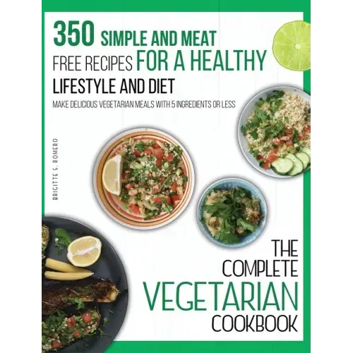 The Complete Vegetarian Cookbook: 350 Simple and Meat-Free Recipes for a Healthy Lifestyle and Diet - Make Delicious Vegetarian Meals with 5 Ingredien - Hardcover