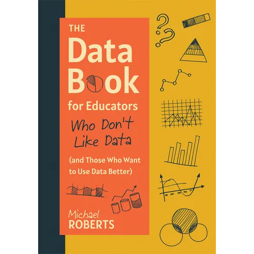 The Data Book for Educators Who Don't Like Data (and Those Who Want to Use Data Better): (A Practical Guide to Data-Driven Decisions) - Paperback
