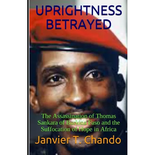 Uprightness Betrayed: The Assassination of Thomas Sankara of Burkina Faso and the Suffocation of Hope in Africa - Paperback