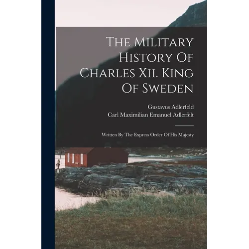 The Military History Of Charles Xii. King Of Sweden: Written By The Express Order Of His Majesty - Paperback