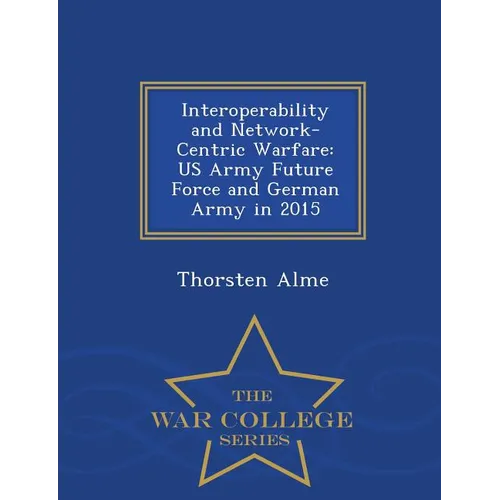 Interoperability and Network-Centric Warfare: US Army Future Force and German Army in 2015 - War College Series - Paperback