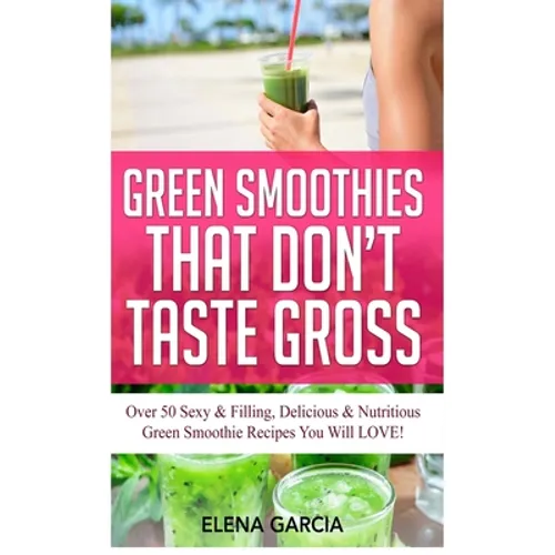 Green Smoothies That Don't Taste Gross: Over 50 Sexy & Filling, Delicious & Nutritious Green Smoothie Recipes You Will LOVE! - Hardcover