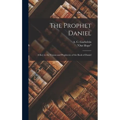 The Prophet Daniel: A Key to the Visions and Prophecies of the Book of Daniel - Hardcover