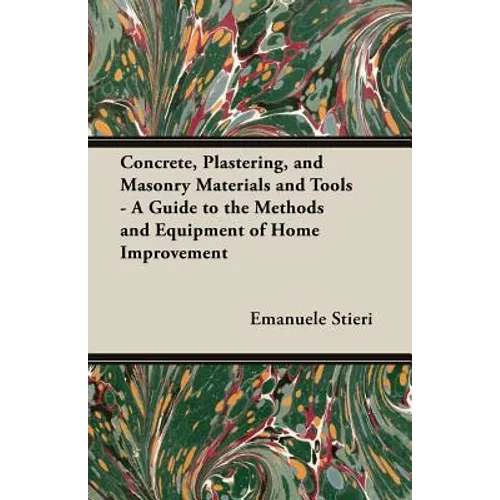 Concrete, Plastering, and Masonry Materials and Tools - A Guide to the Methods and Equipment of Home Improvement - Paperback