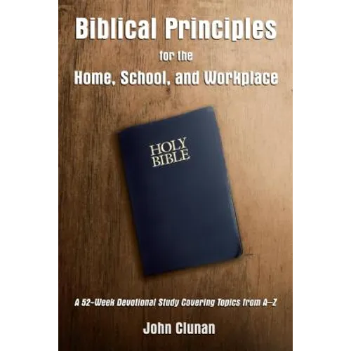 Biblical Principles for the Home, School, and Workplace: A 52-Week Devotional Study Covering Topics from a - Z - Hardcover