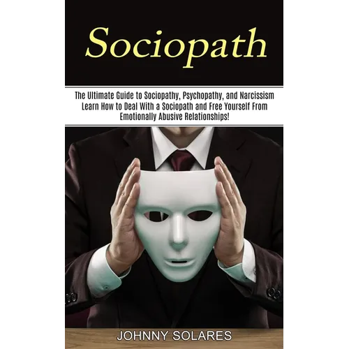 Sociopath: The Ultimate Guide to Sociopathy, Psychopathy, and Narcissism (Learn How to Deal With a Sociopath and Free Yourself From Emotionally Abusiv - Paperback