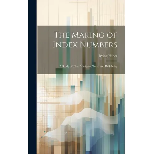 The Making of Index Numbers; a Study of Their Varieties, Tests, and Reliability - Hardcover