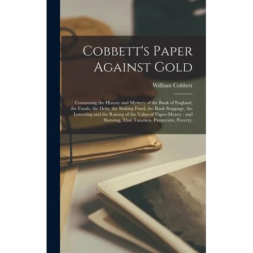 Cobbett's Paper Against Gold: Containing the History and Mystery of the Bank of England, the Funds, the Debt, the Sinking Fund, the Bank Stoppage, t - Hardcover