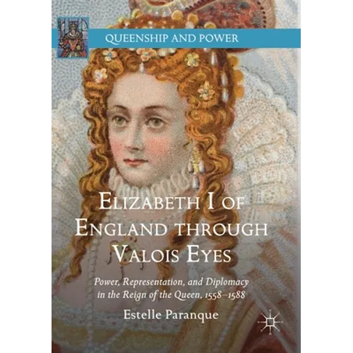 Elizabeth I of England Through Valois Eyes: Power, Representation, and Diplomacy in the Reign of the Queen, 1558-1588 - Paperback