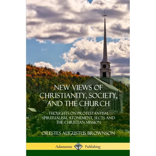 New Views of Christianity, Society, and the Church: Thoughts on Protestantism, Spiritualism, Atonement, Sects and the Christian Mission - Paperback