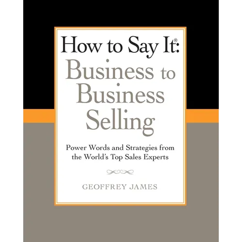How to Say It: Business to Business Selling: Power Words and Strategies from the World's Top Sales Experts - Paperback