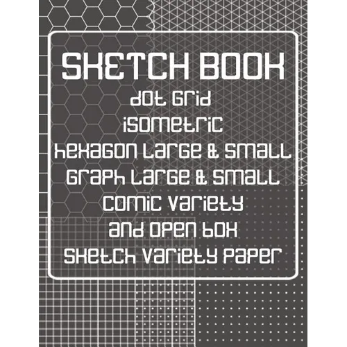 Sketch Book: Dot Grid, Isometric, Hexagon, Graph, Comic Book, and Open Box Sketch Variety Paper Notebook for Drawing Doodling and Sketching Gray