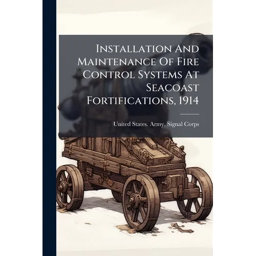 Installation And Maintenance Of Fire Control Systems At Seacoast Fortifications, 1914 - Paperback